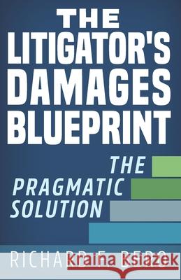 The Litigator's Damages Blueprint: The Pragmatic Solution Richard F. Bero 9781733292306 422 Doty, LLC