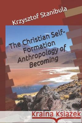 The Christian Self-Formation: Anthropology of Becoming Krzysztof Stanibula 9781733297219 Krzysztof Stanibula