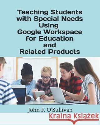 Teaching Students with Special Needs Using Google Workspace for Education and Related Products John F. O'Sullivan 9781733298742 John F. O'Sullivan Jr.