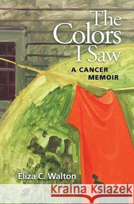 The Colors I Saw: A Cancer Memoir Eliza Walton 9781733305518 Golden Alley Press