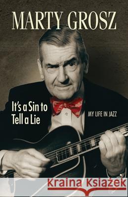 Marty Grosz: It's a Sin to Tell a Lie: My Life in Jazz Marty Grosz Joe Plowman 9781733305532 Golden Alley Press