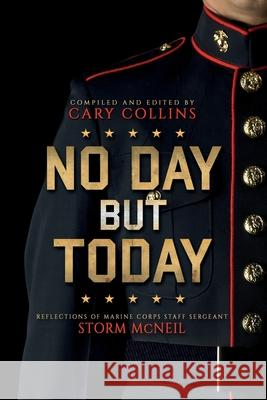 No Day But Today: Reflections of Marine Corps Staff Sergeant Storm McNeil Cary Collins 9781733305907 Cary Collins