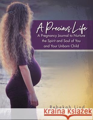 A Precious Life: A Pregnancy Journal to Nurture the Spirit and Soul of You and Your Unborn Child Rebekah Lind 9781733307864 Kingdom Publishing LLC
