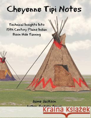 Cheyenne Tipi Notes: Technical Insights Into 19th Century Plains Indian Bison Hide Tanning Jaime Jackson   9781733309400