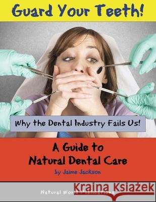Guard Your Teeth!: Why the Dental Industry Fails Us - A Guide to Natural Dental Care Jaime Jackson 9781733309448 Natural World Publications