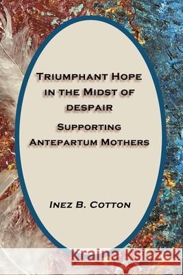 Triumphant Hope in the Midst of Despair: Supporting Antepartum Mothers Inez B Cotton 9781733313025 Austin Brothers Publishers