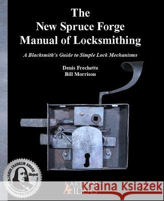 The New Spruce Forge Manual of Locksmithing: A Blacksmith's Guide to Simple Lock Mechanisms Denis Frechette Bill Morrison 9781733325004 Artisan Ideas