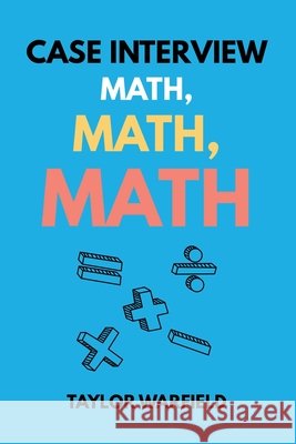 Case Interview Math, Math, Math: Master Case Math in Days, Not Months Taylor Warfield 9781733338141