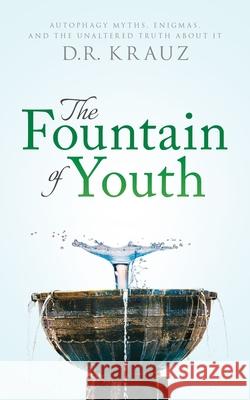 The Fountain of Youth: Autophagy Myths, Enigmas, and the Unaltered Truth About It D. R. Krauz 9781733339735