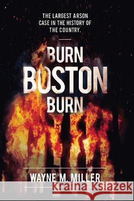 Burn Boston Burn: The Largest Arson Case in the History of the Country Wayne M. Miller Paul a. Christian Michael Clark 9781733340304 Wayne M. Miller