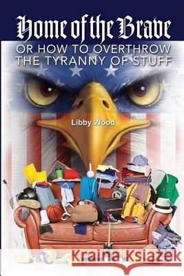 Home of the Brave: Or How to Overthrow the Tyranny of Stuff Libby Wood 9781733350242