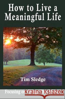 How to Live a Meaningful Life: Focusing on Things that Matter Tim Sledge 9781733352031