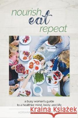 Nourish, Eat, Repeat: A busy woman's guide to a healthier mind, body, and life Adrianne Delgado 9781733363907