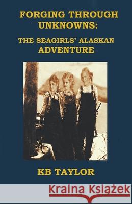 Forging Through Unknowns: The Seagirls' Alaskan Adventure Kb Taylor 9781733369787 Boot Top Books