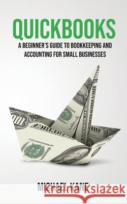 QuickBooks: Beginner's Guide to Bookkeeping and Accounting for Small Businesses Michael Kane 9781733370530 Novelty Publishing LLC