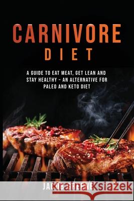 Carnivore Diet: A Guide to Eat Meat, Get Lean, and Stay Healthy an Alternative for Paleo and Keto Diet Jacob Greene 9781733370554