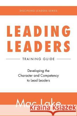 Leading Leaders: Developing the Character and Competency to Lead Leaders Mac Lake 9781733372701
