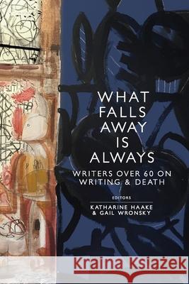 What Falls Away is Always: Writers Over 60 on Writing and Death Katharine Haake Gail Wronsky 9781733378956 What Books Press