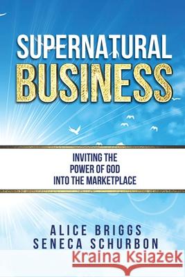 Supernatural Business: Inviting the Power of God Into the Marketplace Seneca Schurbon Alice Briggs 9781733379540 Freedom Flowers LLC