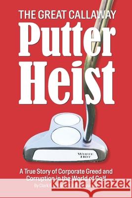 The Great Callaway Putter Heist: A True Story of Corporate Greed and Corruption in the World of Golf Shayla Locke Joe Maniscalco Ray Rogers 9781733385718 Corporate Campaign, Inc.