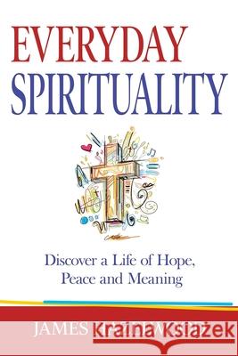 Everyday Spirituality: Discover a Life of Hope, Peace and Meaning James Hazelwood 9781733388603 James Hazelwood