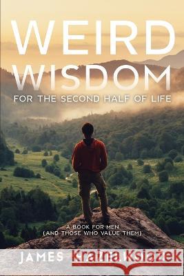 Weird Wisdom for the Second Half of Life: A Book for Men (and those who value them) James Hazelwood 9781733388627 James Hazelwood