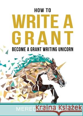 How to Write a Grant: Become a Grant Writing Unicorn Meredith Noble 9781733395700 Senecaworks LLC