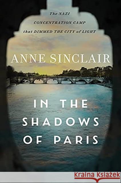 In the Shadows of Paris: The Nazi Concentration Camp That Dimmed the City of Light Anne Sinclair Sandra Smith 9781733395861