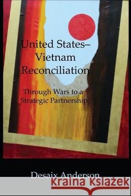 United States-Vietnam Reconciliation: Through Wars to a Strategic Partnership DeSaix Anderson 9781733398022 New Academia Publishing/Vellum