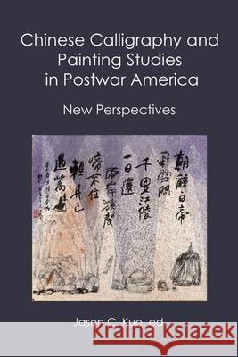 Chinese Calligraphy and Painting Studies in Postwar America: New Perspectives Jason C Kuo 9781733398077 New Academia Publishing, LLC