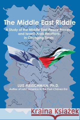 The Middle East Riddle: A Study of the Middle East Peace Process and Israeli-Arab Relations in Changing Times Luis Fleischman 9781733398084