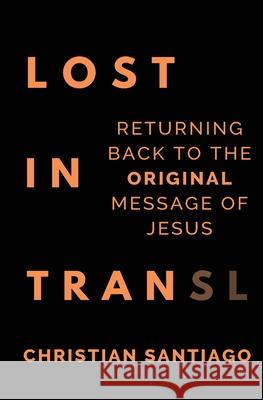 Lost In Translation: Returning Back to the Original Message of Jesus Christian Phillip Santiago 9781733403009 Christian Santiago