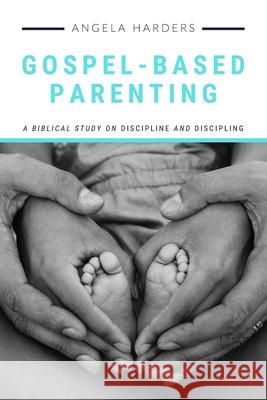 Gospel-Based Parenting: A Biblical Study on Discipline and Discipling Angela Harders 9781733428507 Amazon Digital Services LLC - KDP Print US