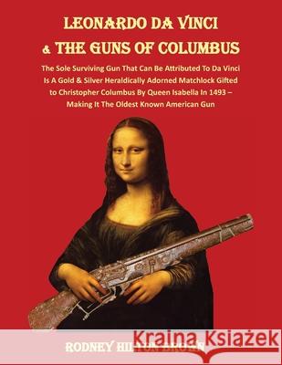 LEONARDO DA VINCI & THE GUNS of COLUMBUS: The Sole Surviving Gun That Can Be Documented To Da Vinci Is A Gold & Silver Heraldically Adorned Matchlock Gifted To Christopher Columbus By Queen Isabella I Rodney Hilton Brown 9781733429474 War Museum