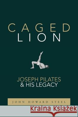 Caged Lion: Joseph Pilates and His Legacy John Howard Steel 9781733430708