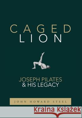 Caged Lion: Joseph Pilates and His Legacy John Howard Steel 9781733430722