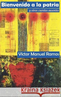 Bienvenido a la patria y otros cuentos ausentes Victor Manuel Ramos   9781733430906 Ediciones Arrebol