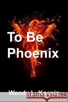 To Be Phoenix Wendy L Koenig 9781733431156 Wendy L. Koenig