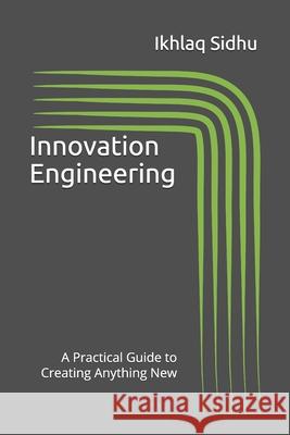 Innovation Engineering: A Practical Guide to Creating Anything New Ikhlaq Sidhu 9781733431705