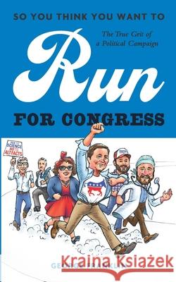 So You Think You Want to Run for Congress: The True Grit of a Political Campaign George Franklin 9781733444408