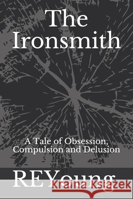 The Ironsmith: A Tale of Obsession, Compulsion and Delusion Reyoung 9781733446112