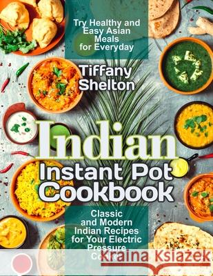 Indian Instant Pot Cookbook: Classic and Modern Indian Recipes for Your Electric Pressure Cooker. Try Healthy and Easy Asian Meals for Everyday Tiffany Shelton 9781733447645 Pulsar Publishing