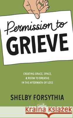 Permission to Grieve: Creating Grace, Space, & Room to Breathe in the Aftermath of Loss Shelby Forsythia, Stephenie Zamora, Lisa Howard 9781733447713 Shelby Forsythia, LLC