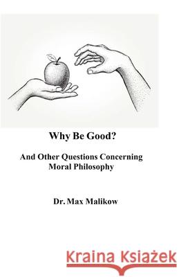 Why Be Good? And Other Questions Concerning Moral Philosophy Max Malikow 9781733454087 Theocentric Publishing