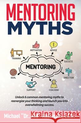 Mentoring Myths: Unlock 6 mentoring myths to reenergize your thinking, and launch you into overwhelming success Michael P. Rodriguez 9781733454209