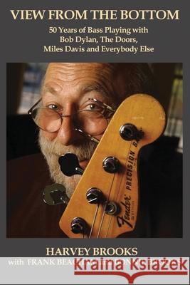 View from the Bottom: 50 Years of Bass Playing with Bob Dylan, The Doors, Miles Davis and Everybody Else Frank Beacham Bonnie Brooks Harvey Brooks 9781733457941