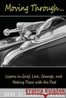 Moving Through: Lessons in Grief, Love, Courage, and Making Peace with the Past Dawn Elizabeth Waters Yvette Waters 9781733459815