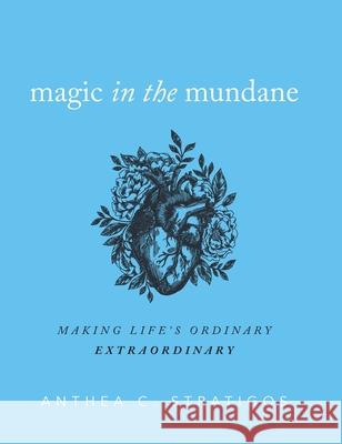 Magic in the Mundane: Making Life's Ordinary Extraordinary Anthea C. Stratigos Grant August Walston 9781733460422