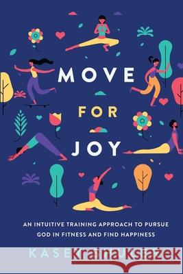 Move for Joy: An Intuitive Training Approach to Pursue God in Fitness and Find Happiness Kasey Shuler Danielle Holmes 9781733468008