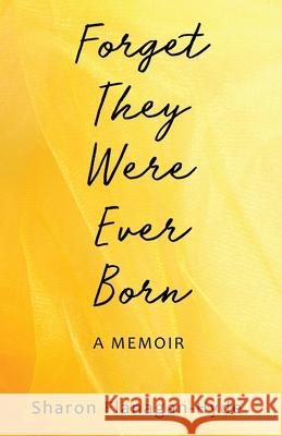 Forget They Were Ever Born: A Memoir Sharon Flanagan-Hyde 9781733476003 Flanagan-Hyde Associates, LLC
